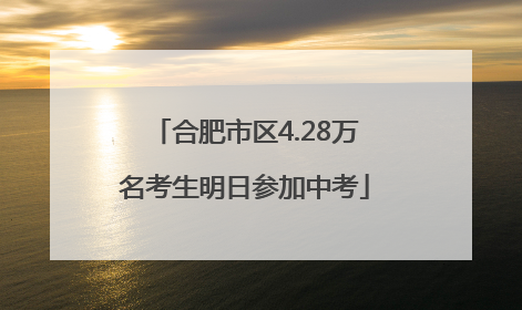 合肥市区4.28万名考生明日参加中考