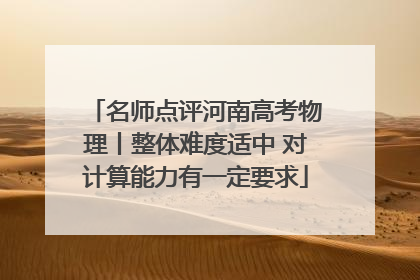 名师点评河南高考物理丨整体难度适中 对计算能力有一定要求