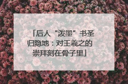后人“泼墨”书圣归隐地：对王羲之的崇拜刻在骨子里