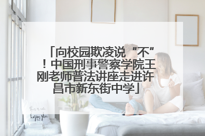 向校园欺凌说“不”！中国刑事警察学院王刚老师普法讲座走进许昌市新东街中学