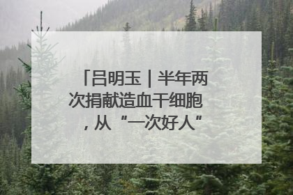 吕明玉｜半年两次捐献造血干细胞，从“一次好人”到“一生好人”