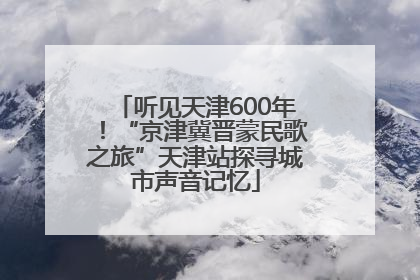 听见天津600年！“京津冀晋蒙民歌之旅”天津站探寻城市声音记忆