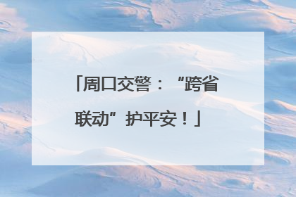 周口交警：“跨省联动”护平安！
