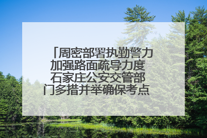 周密部署执勤警力 加强路面疏导力度 石家庄公安交管部门多措并举确保考点周边交通环境良好