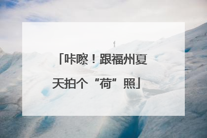 咔嚓！跟福州夏天拍个“荷”照