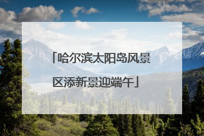 哈尔滨太阳岛风景区添新景迎端午