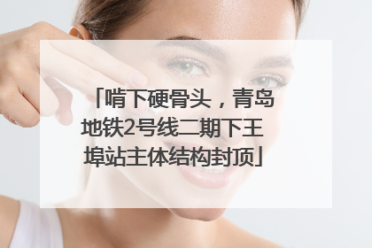 啃下硬骨头，青岛地铁2号线二期下王埠站主体结构封顶