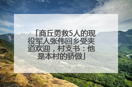 商丘勇救5人的现役军人张伟回乡受夹道欢迎，村支书：他是本村的骄傲