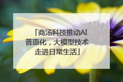 商汤科技推动AI普惠化，大模型技术走进日常生活