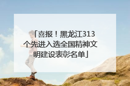 喜报！黑龙江313个先进入选全国精神文明建设表彰名单