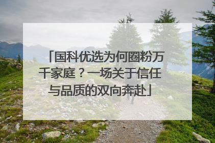 国科优选为何圈粉万千家庭？一场关于信任与品质的双向奔赴