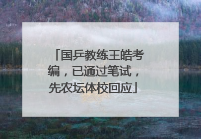 国乒教练王皓考编，已通过笔试，先农坛体校回应