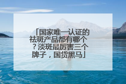 国家唯一认证的祛斑产品都有哪个？淡斑最厉害三个牌子，国货黑马