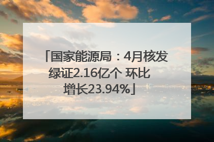 国家能源局：4月核发绿证2.16亿个 环比增长23.94%