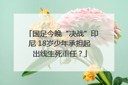 国足今晚“决战”印尼 18岁少年承担起出线生死重任？
