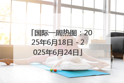 国际一周热图：2025年6月18日－2025年6月24日