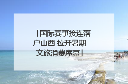 国际赛事接连落户山西 拉开暑期文旅消费序幕