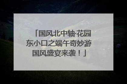 国风北中轴·花园东小口之端午奇妙游国风盛宴来袭！