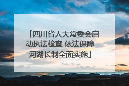 四川省人大常委会启动执法检查 依法保障河湖长制全面实施