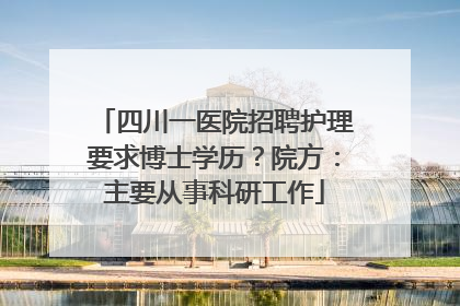 四川一医院招聘护理要求博士学历？院方：主要从事科研工作