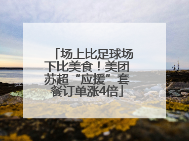 场上比足球场下比美食！美团苏超“应援”套餐订单涨4倍