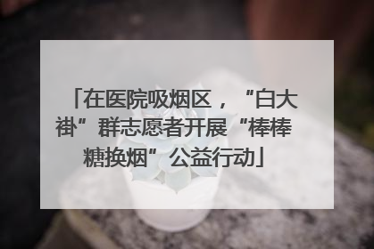在医院吸烟区，“白大褂”群志愿者开展“棒棒糖换烟”公益行动
