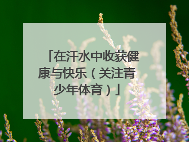 在汗水中收获健康与快乐（关注青少年体育）