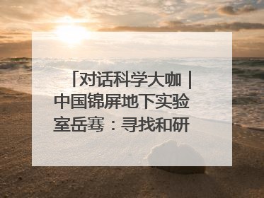 对话科学大咖｜中国锦屏地下实验室岳骞：寻找和研究暗物质，就是要去突破人类的认知边界