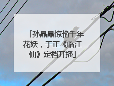 孙晶晶惊艳千年花妖，于正《临江仙》定档开播