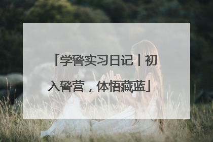 学警实习日记丨初入警营，体悟藏蓝