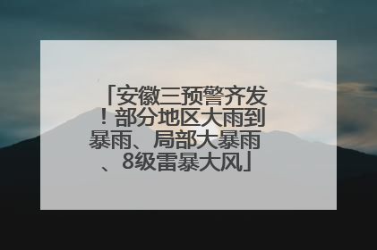 安徽三预警齐发！部分地区大雨到暴雨、局部大暴雨、8级雷暴大风