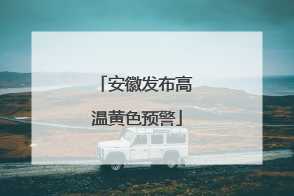 安徽发布高温黄色预警