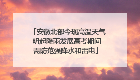 安徽北部今现高温天气 明起降雨发展高考期间需防范强降水和雷电