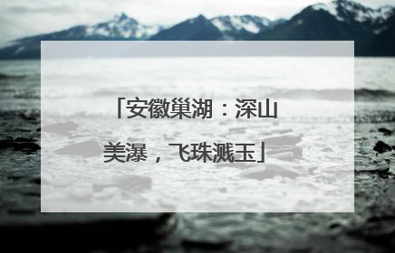 安徽巢湖：深山美瀑，飞珠溅玉