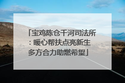 宝鸡陈仓千河司法所：暖心帮扶点亮新生 多方合力助燃希望