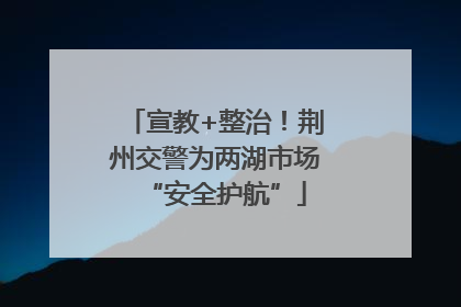 宣教+整治！荆州交警为两湖市场“安全护航”