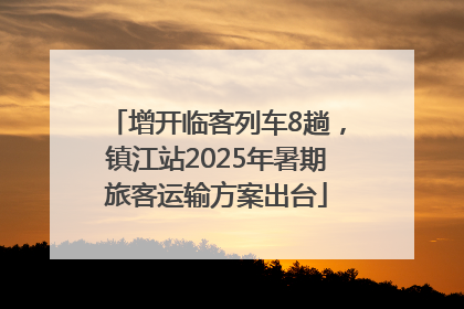 增开临客列车8趟，镇江站2025年暑期旅客运输方案出台