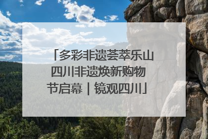 多彩非遗荟萃乐山 四川非遗焕新购物节启幕｜镜观四川