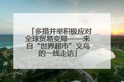 多措并举积极应对全球贸易变局——来自“世界超市”义乌的一线走访