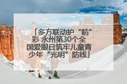 多方联动护“睛”彩 永州第30个全国爱眼日筑牢儿童青少年“光明”防线