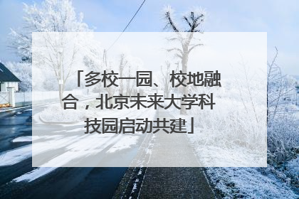 多校一园、校地融合，北京未来大学科技园启动共建
