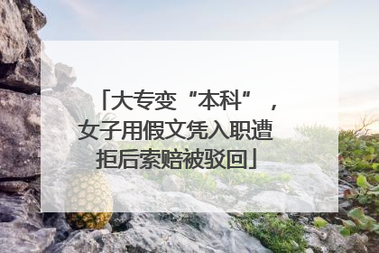 大专变“本科”，女子用假文凭入职遭拒后索赔被驳回