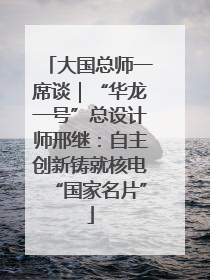 大国总师一席谈｜“华龙一号”总设计师邢继：自主创新铸就核电“国家名片”
