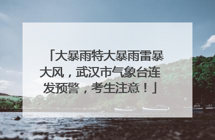 大暴雨特大暴雨雷暴大风，武汉市气象台连发预警，考生注意！