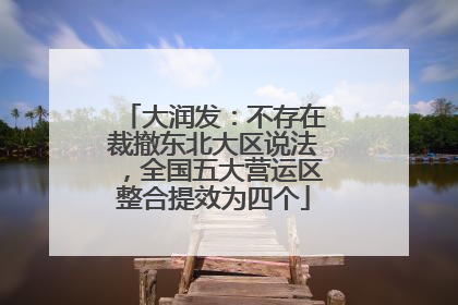 大润发：不存在裁撤东北大区说法，全国五大营运区整合提效为四个