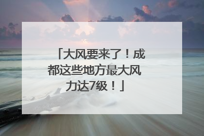 大风要来了！成都这些地方最大风力达7级！