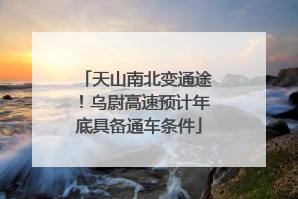 天山南北变通途！乌尉高速预计年底具备通车条件