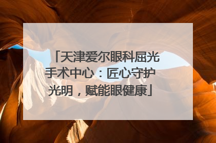 天津爱尔眼科屈光手术中心：匠心守护光明，赋能眼健康