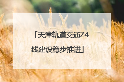天津轨道交通Z4线建设稳步推进