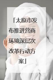 太原市发布推进营商环境深层次改革行动方案